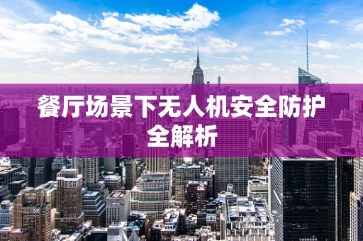餐厅场景下无人机安全防护全解析