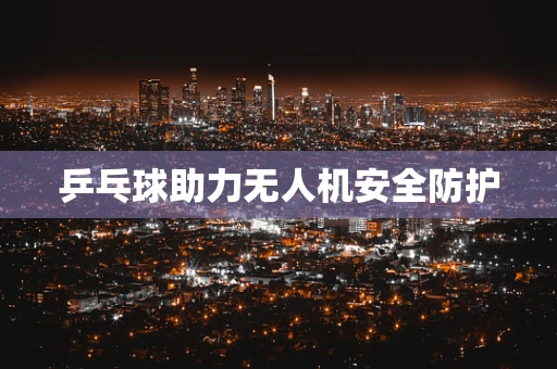 乒乓球助力无人机安全防护