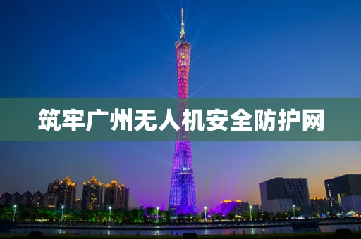 筑牢广州无人机安全防护网