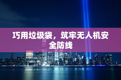巧用垃圾袋，筑牢无人机安全防线