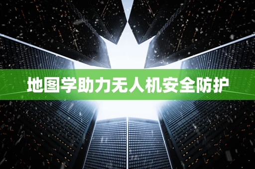 地图学助力无人机安全防护