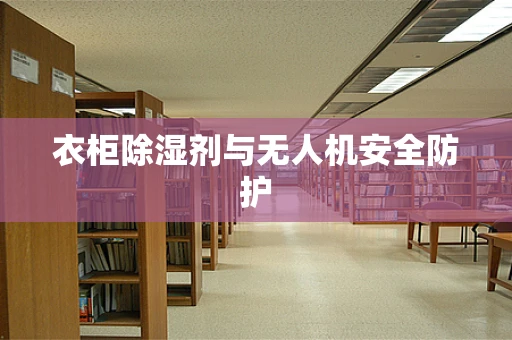 衣柜除湿剂与无人机安全防护