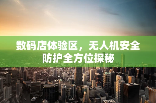 数码店体验区，无人机安全防护全方位探秘