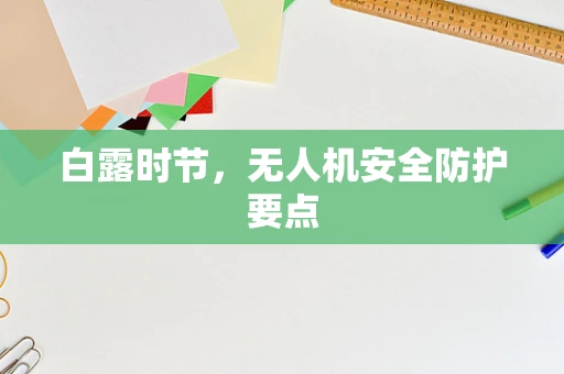 白露时节，无人机安全防护要点