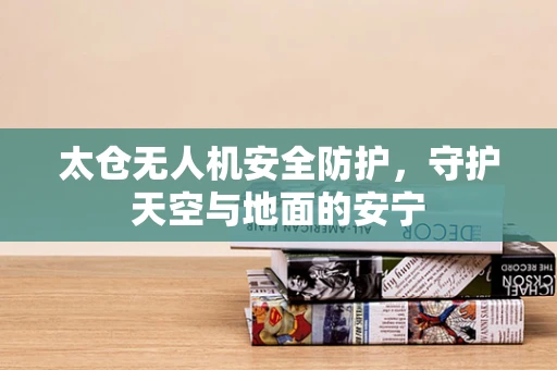 太仓无人机安全防护，守护天空与地面的安宁