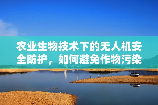 农业生物技术下的无人机安全防护，如何避免作物污染？