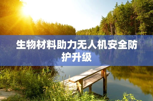 生物材料助力无人机安全防护升级