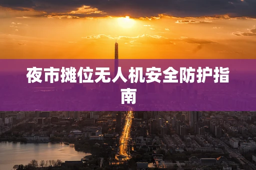 夜市摊位无人机安全防护指南