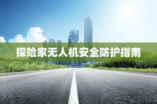 探险家无人机安全防护指南