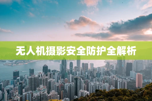 无人机摄影安全防护全解析