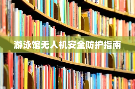 游泳馆无人机安全防护指南