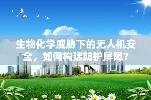 生物化学威胁下的无人机安全，如何构建防护屏障？