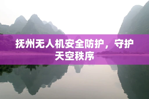 抚州无人机安全防护，守护天空秩序