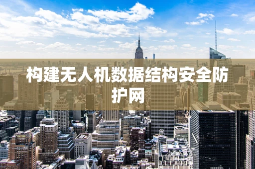 构建无人机数据结构安全防护网