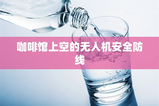 咖啡馆上空的无人机安全防线