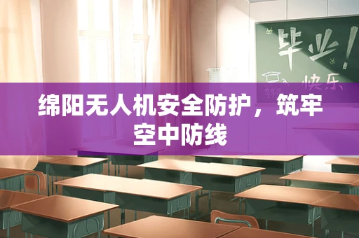 绵阳无人机安全防护，筑牢空中防线
