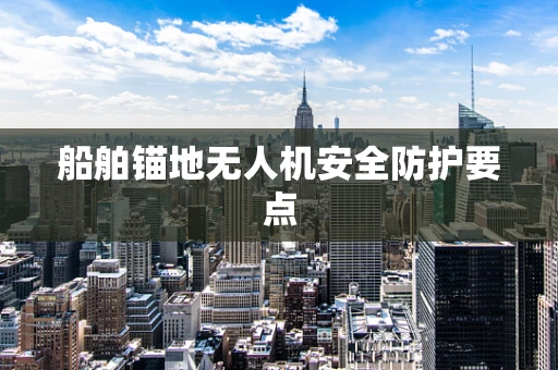 船舶锚地无人机安全防护要点