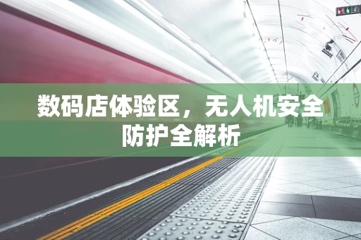 数码店体验区，无人机安全防护全解析