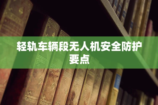 轻轨车辆段无人机安全防护要点