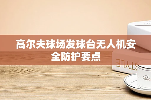 高尔夫球场发球台无人机安全防护要点