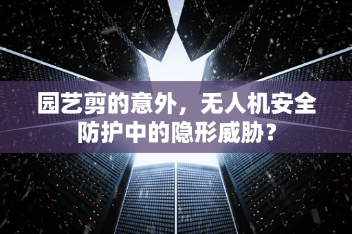 园艺剪的意外，无人机安全防护中的隐形威胁？