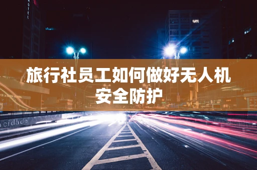 旅行社员工如何做好无人机安全防护