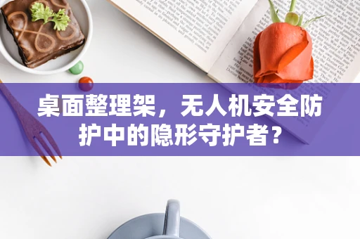 桌面整理架，无人机安全防护中的隐形守护者？