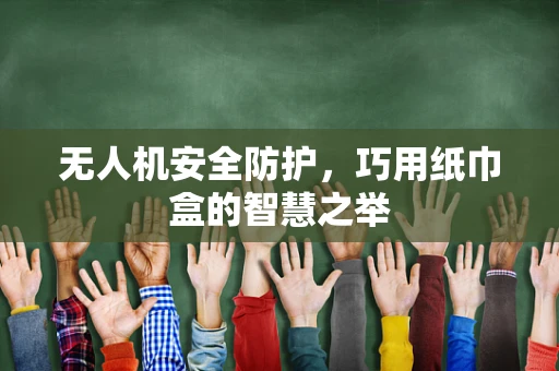 无人机安全防护，巧用纸巾盒的智慧之举
