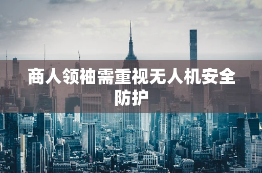 商人领袖需重视无人机安全防护