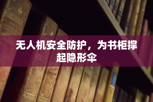 无人机安全防护，为书柜撑起隐形伞