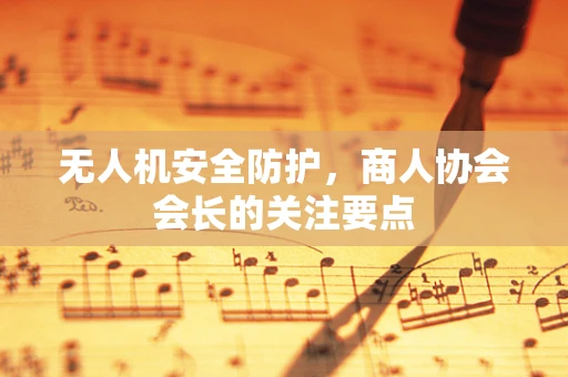 无人机安全防护，商人协会会长的关注要点