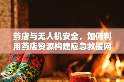 药店与无人机安全，如何利用药店资源构建应急救援网络？