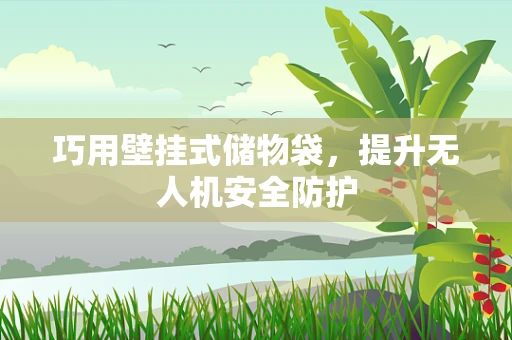 巧用壁挂式储物袋，提升无人机安全防护