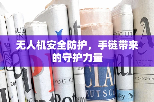 无人机安全防护，手链带来的守护力量