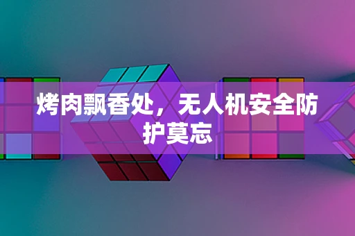 烤肉飘香处，无人机安全防护莫忘