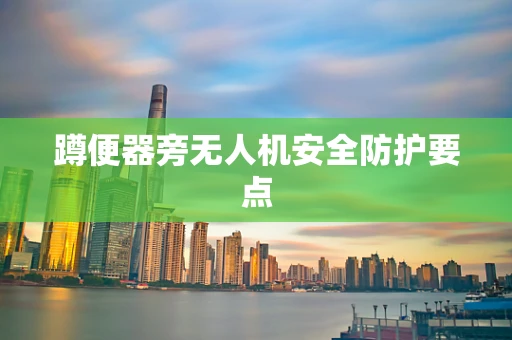 蹲便器旁无人机安全防护要点