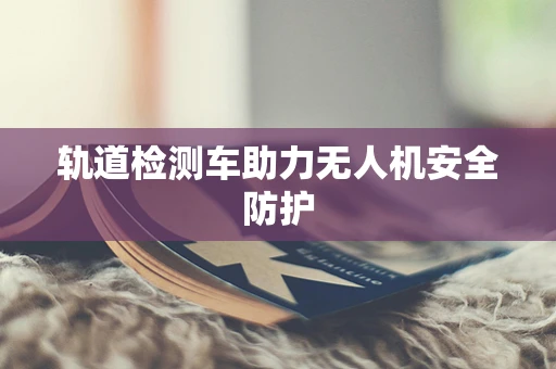 轨道检测车助力无人机安全防护