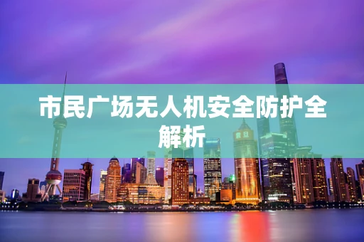 市民广场无人机安全防护全解析