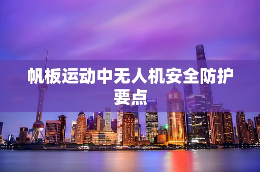 帆板运动中无人机安全防护要点