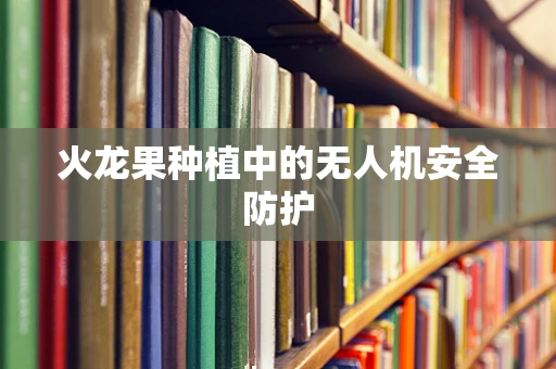 火龙果种植中的无人机安全防护
