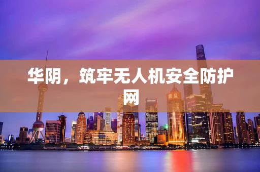 华阴，筑牢无人机安全防护网