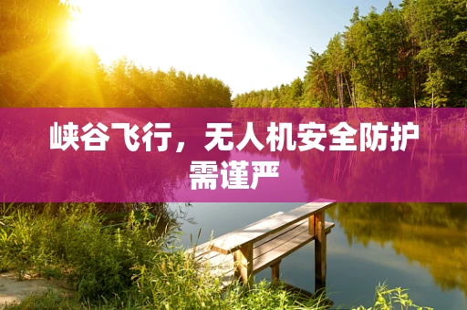 峡谷飞行，无人机安全防护需谨严