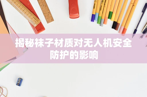 揭秘袜子材质对无人机安全防护的影响