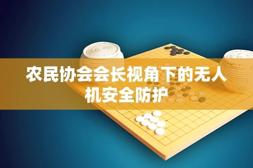 农民协会会长视角下的无人机安全防护