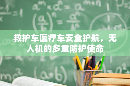 救护车医疗车安全护航，无人机的多重防护使命