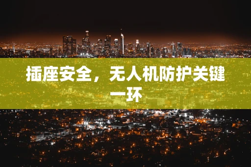 插座安全，无人机防护关键一环