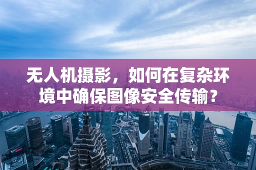 无人机摄影，如何在复杂环境中确保图像安全传输？