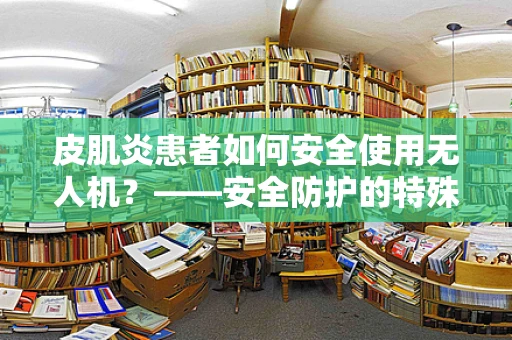 皮肌炎患者如何安全使用无人机？——安全防护的特殊考量