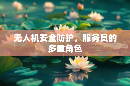 无人机安全防护，服务员的多重角色