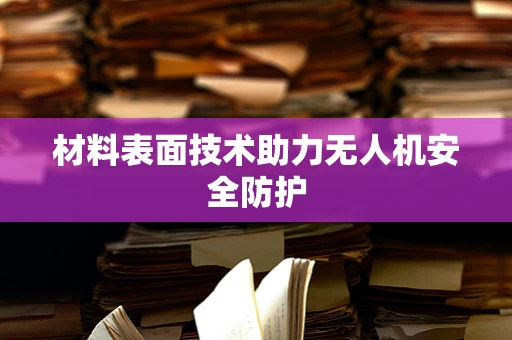 材料表面技术助力无人机安全防护